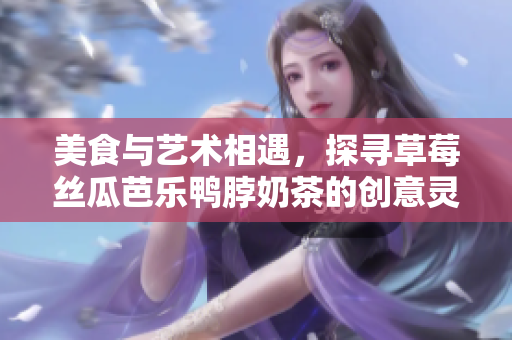美食与艺术相遇，探寻草莓丝瓜芭乐鸭脖奶茶的创意灵感