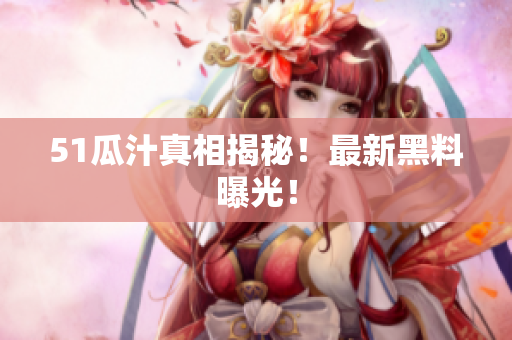 51瓜汁真相揭秘！最新黑料曝光！