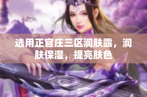 选用正官庄三区润肤露，润肤保湿，提亮肤色