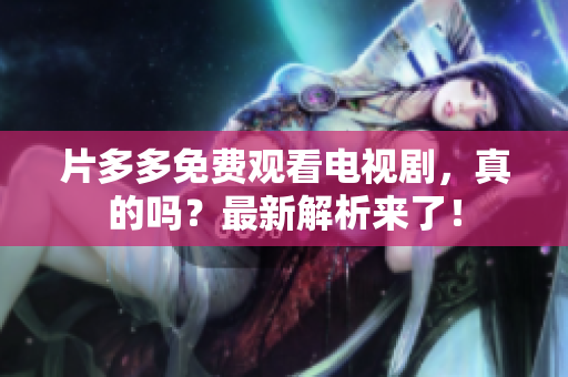 片多多免费观看电视剧，真的吗？最新解析来了！