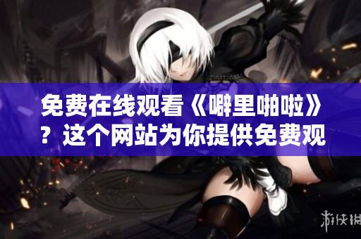 免费在线观看《噼里啪啦》？这个网站为你提供免费观看！