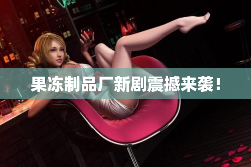 果冻制品厂新剧震撼来袭！