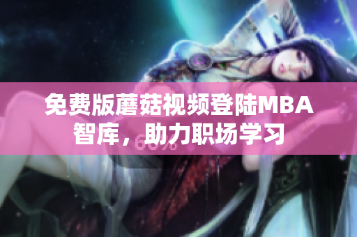 免费版蘑菇视频登陆MBA智库，助力职场学习