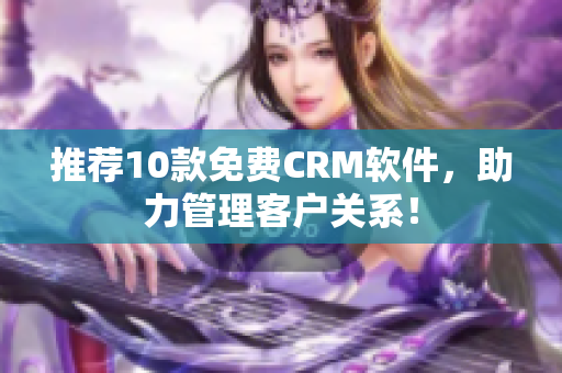 推荐10款免费CRM软件，助力管理客户关系！