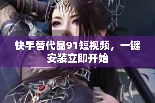 快手替代品9 1短视频，一键安装立即开始
