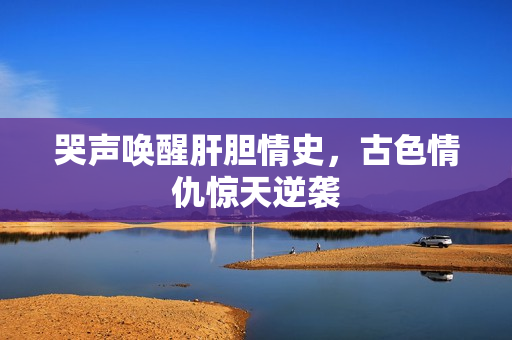 哭声唤醒肝胆情史，古色情仇惊天逆袭