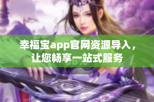 幸福宝app官网资源导入，让您畅享一站式服务