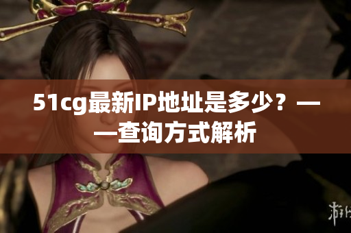 51cg最新IP地址是多少？——查询方式解析