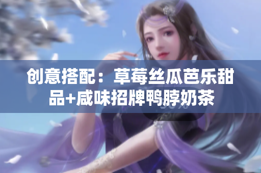 创意搭配：草莓丝瓜芭乐甜品+咸味招牌鸭脖奶茶