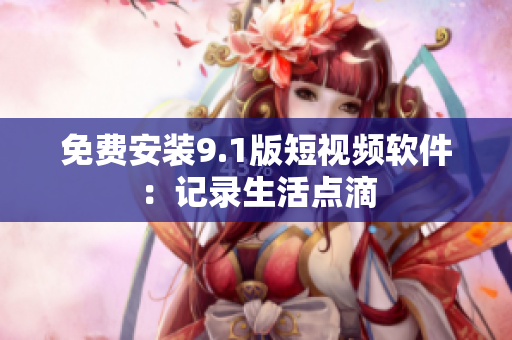 免费安装9.1版短视频软件：记录生活点滴