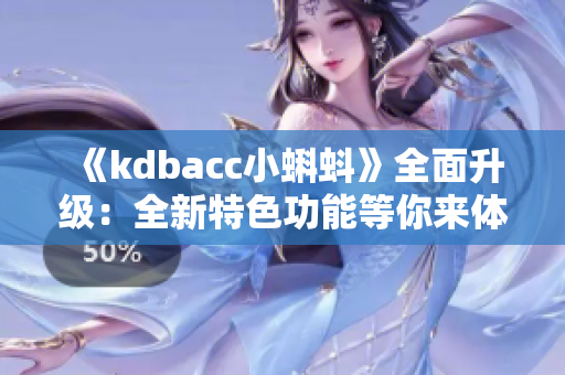 《kdbacc小蝌蚪》全面升级：全新特色功能等你来体验！
