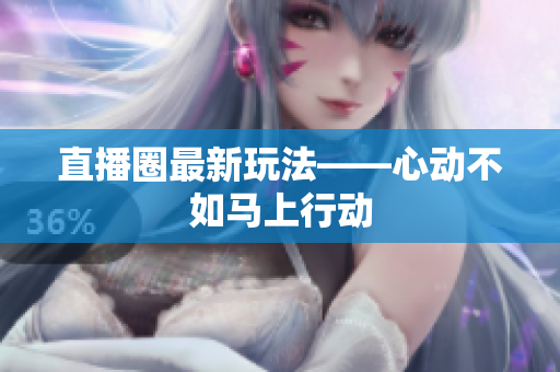 直播圈最新玩法——心动不如马上行动
