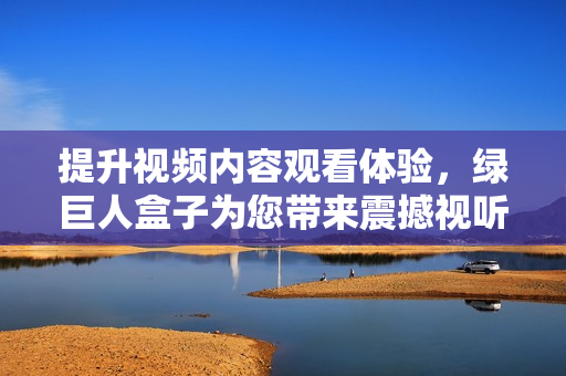 提升视频内容观看体验，绿巨人盒子为您带来震撼视听！
