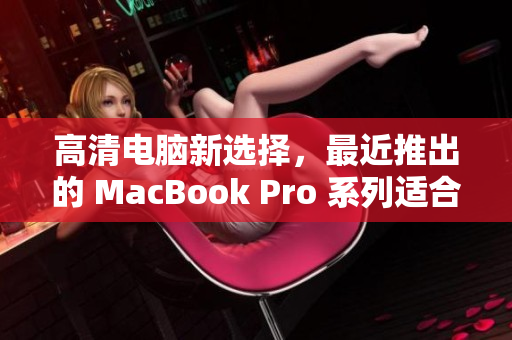高清电脑新选择，最近推出的 MacBook Pro 系列适合18至19岁年轻人
