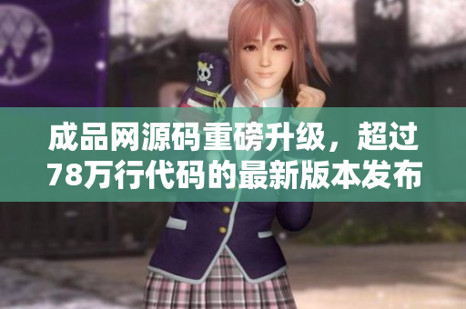 成品网源码重磅升级，超过78万行代码的最新版本发布！