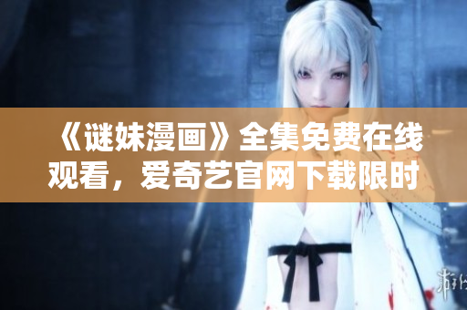《谜妹漫画》全集免费在线观看，爱奇艺官网下载限时特惠！