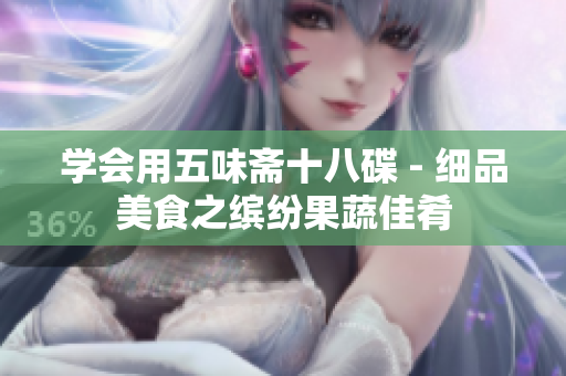 学会用五味斋十八碟 - 细品美食之缤纷果蔬佳肴