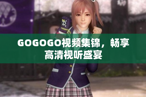 GOGOGO视频集锦，畅享高清视听盛宴