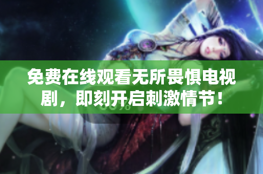 免费在线观看无所畏惧电视剧，即刻开启刺激情节！