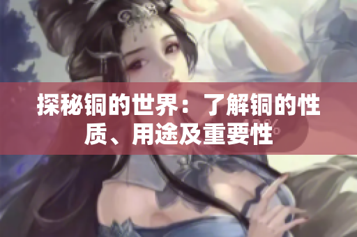 探秘铜的世界：了解铜的性质、用途及重要性