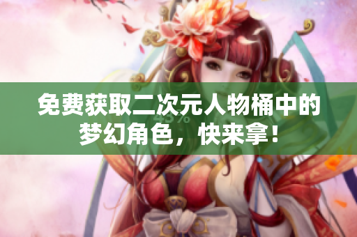 免费获取二次元人物桶中的梦幻角色，快来拿！