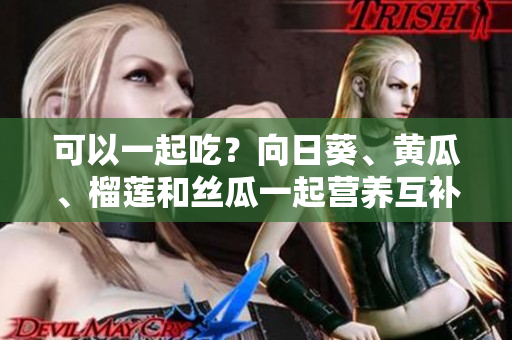 可以一起吃？向日葵、黄瓜、榴莲和丝瓜一起营养互补