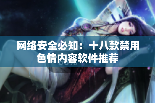 网络安全必知：十八款禁用色情内容软件推荐