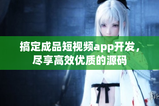 搞定成品短视频app开发，尽享高效优质的源码