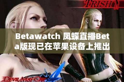 Betawatch 凤蝶直播Beta版现已在苹果设备上推出