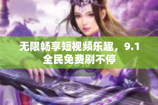 无限畅享短视频乐趣，9.1全民免费刷不停