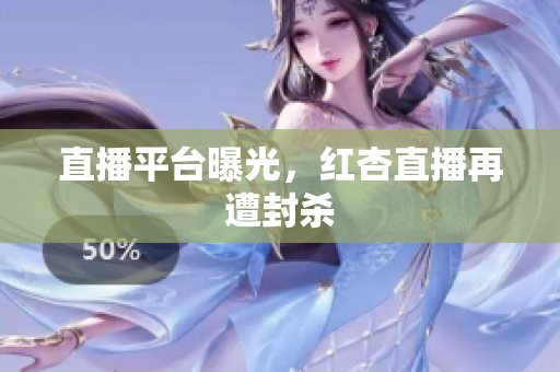 直播平台曝光，红杏直播再遭封杀