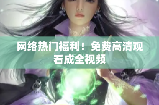 网络热门福利！免费高清观看成全视频