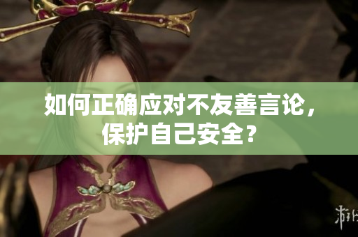 如何正确应对不友善言论，保护自己安全？