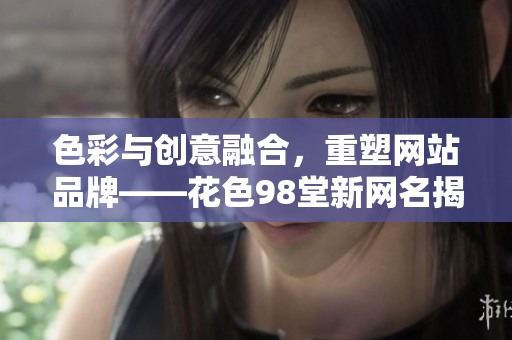 色彩与创意融合，重塑网站品牌——花色98堂新网名揭秘