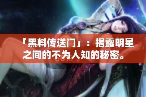 「黑料传送门」：揭露明星之间的不为人知的秘密。