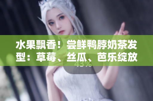水果飘香！尝鲜鸭脖奶茶发型：草莓、丝瓜、芭乐绽放