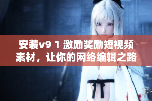 安装v9 1 激励奖励短视频素材，让你的网络编辑之路更上一层楼