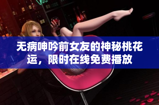 无病呻吟前女友的神秘桃花运，限时在线免费播放