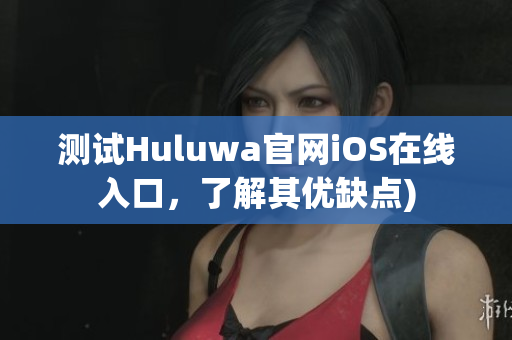 测试Huluwa官网iOS在线入口，了解其优缺点)
