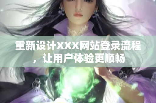 重新设计XXX网站登录流程，让用户体验更顺畅