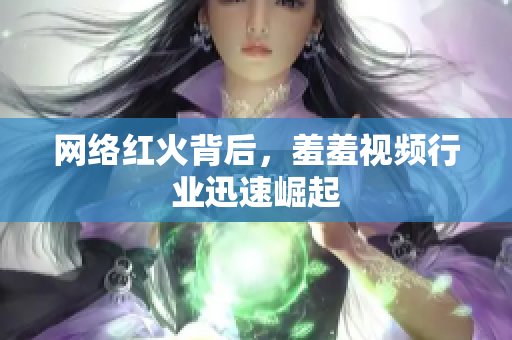 网络红火背后，羞羞视频行业迅速崛起