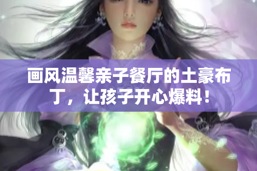 画风温馨亲子餐厅的土豪布丁，让孩子开心爆料！