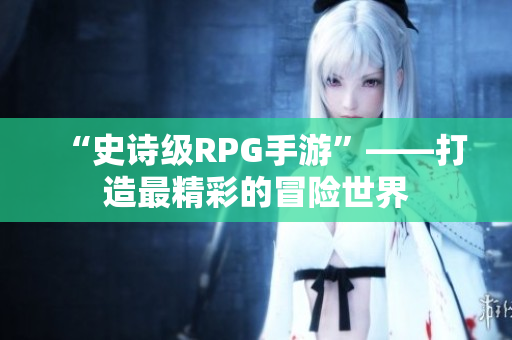 “史诗级RPG手游”——打造最精彩的冒险世界