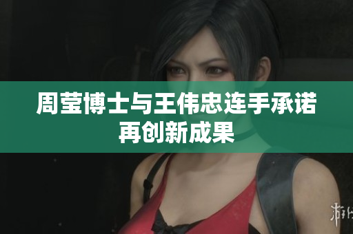 周莹博士与王伟忠连手承诺再创新成果