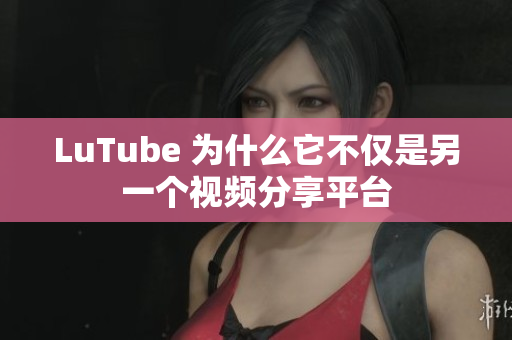 LuTube 为什么它不仅是另一个视频分享平台