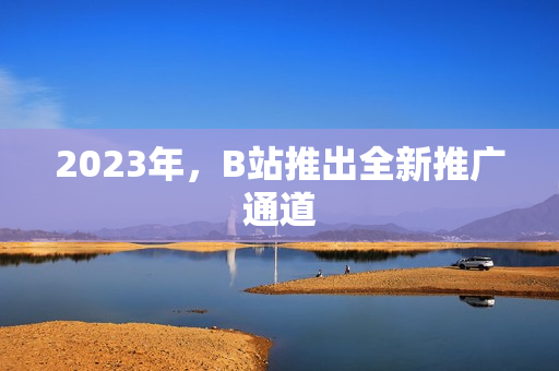 2023年，B站推出全新推广通道