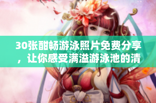 30张酣畅游泳照片免费分享，让你感受满溢游泳池的清爽惬意