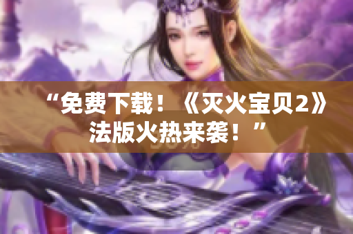 “免费下载！《灭火宝贝2》法版火热来袭！”