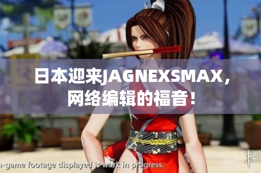 日本迎来JAGNEXSMAX，网络编辑的福音！