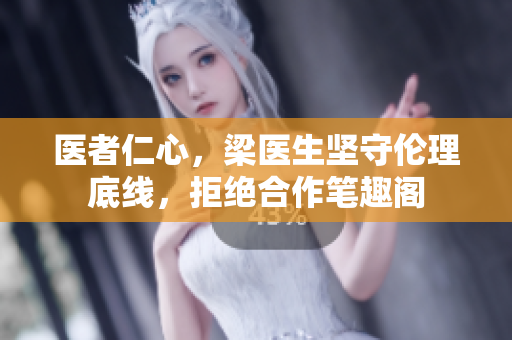 医者仁心，梁医生坚守伦理底线，拒绝合作笔趣阁